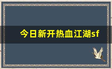 今日新开热血江湖sf(今日新开热血江湖)