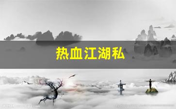 热血江湖藏宝阁：热血江湖私(热血江湖私发网怎么下载)