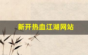 热血江湖私服发布站：新开热血江湖网站(新开热血江湖网站怎么进) (2)