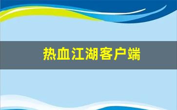 热血sf：热血江湖客户端(热血江湖客户端安装不了)