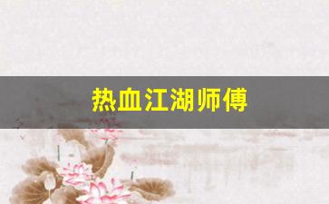 新开热血江湖发布网：热血江湖师傅(热血江湖师傅可以传授几级技能) (3)